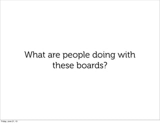What are people doing with
these boards?
Friday, June 21, 13
 