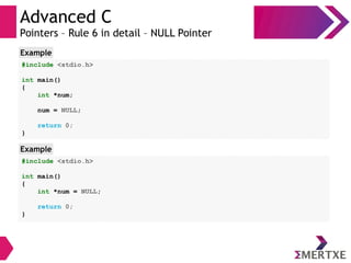 Advanced C
Pointers – Rule 6 in detail – NULL Pointer
#include <stdio.h>
int main()
{
int *num;
num = NULL;
return 0;
}
Example
#include <stdio.h>
int main()
{
int *num = NULL;
return 0;
}
Example
 