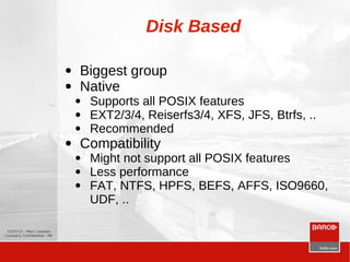 12/07/13 - Marc Leeman
Company Confidential - 96
Disk Based
● Biggest group
● Native
● Supports all POSIX features
● EXT2/3/4, Reiserfs3/4, XFS, JFS, Btrfs, ..
● Recommended
● Compatibility
● Might not support all POSIX features
● Less performance
● FAT, NTFS, HPFS, BEFS, AFFS, ISO9660,
UDF, ..
 