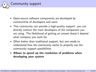 rst, vi is very powerful and its 
main 15 commands are easy to 
learn and are sucient for 99% of 
everyone's needs! 
I Get an electronic copy on 
http://free-electrons.com/ 
doc/training/embedded-linux/ 
vi_memento.pdf 
I You can also take the quick tutorial 
by running vimtutor. This is a 
worthy investment! 
Free Electrons - Embedded Linux, kernel, drivers and Android - Development, consulting, training and support. http://free-electrons.com 14/526 
 