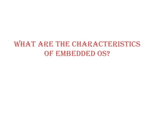 What are the CHARACTERISTICS of Embedded OS? 