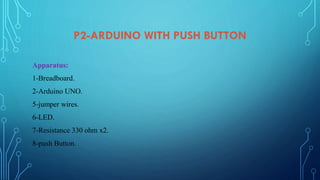 P2-ARDUINO WITH PUSH BUTTON
Apparatus:
1-Breadboard.
2-Arduino UNO.
5-jumper wires.
6-LED.
7-Resistance 330 ohm x2.
8-push Button.
 