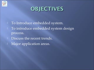  To Introduce embedded system.
 To introduce embedded system design
process.
 Discuss the recent trends.
 Major application areas.
 