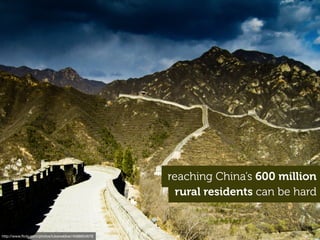 rural residents can be hard
http://www.ﬂickr.com/photos/lukewebber/4588854679
reaching China’s 600 million
 