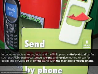 http://www.ﬂickr.com/photos/ducdigital/2892313560
virtual wallets, mobile payment and alternative ﬁnance
models are quite popular in emerging economies, as they
help address a whole host of local challenges...
1/4 of adults
across sub-Saharan
Africa as a whole only
have accounts at formal
ﬁnancial institutions
less than
of Indonesians have a
credit card
15%
Source: Wall Street Journal
 