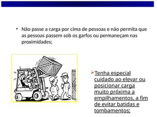 • Não passe a carga por cima de pessoas e não permita que
as pessoas passem sob os garfos ou permaneçam nas
proximidades;
Tenha especial
cuidado ao elevar ou
posicionar carga
muito próxima a
empilhamentos, a fim
de evitar batidas e
tombamentos;
 