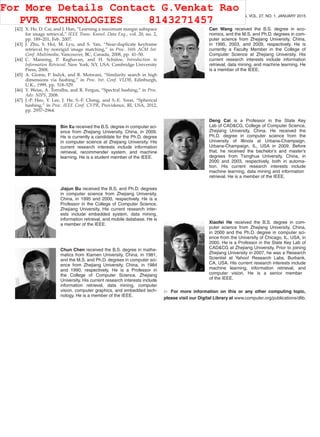 114 IEEE TRANSACTIONS ON KNOWLEDGE AND DATA ENGINEERING, VOL. 27, NO. 1, JANUARY 2015
[42] X. He, D. Cai, and J. Han, “Learning a maximum margin subspace
for image retrieval,” IEEE Trans. Knowl. Data Eng., vol. 20, no. 2,
pp. 189–201, Feb. 2007.
[43] J. Zhu, S. Hoi, M. Lyu, and S. Yan, “Near-duplicate keyframe
retrieval by nonrigid image matching,” in Proc. 16th ACM Int.
Conf. Multimedia, Vancouver, BC, Canada, 2008, pp. 41–50.
[44] C. Manning, P. Raghavan, and H. Schütze, Introduction to
Information Retrieval. New York, NY, USA: Cambridge University
Press, 2008.
[45] A. Gionis, P. Indyk, and R. Motwani, “Similarity search in high
dimensions via hashing,” in Proc. Int. Conf. VLDB, Edinburgh,
U.K., 1999, pp. 518–529.
[46] Y. Weiss, A. Torralba, and R. Fergus, “Spectral hashing,” in Proc.
Adv. NIPS, 2008.
[47] J.-P. Heo, Y. Lee, J. He, S.-F. Chang, and S.-E. Yoon, “Spherical
hashing,” in Proc. IEEE Conf. CVPR, Providence, RI, USA, 2012,
pp. 2957–2964.
Bin Xu received the B.S. degree in computer sci-
ence from Zhejiang University, China, in 2009.
He is currently a candidate for the Ph.D. degree
in computer science at Zhejiang University. His
current research interests include information
retrieval, recommender system, and machine
learning. He is a student member of the IEEE.
Jiajun Bu received the B.S. and Ph.D. degrees
in computer science from Zhejiang University,
China, in 1995 and 2000, respectively. He is a
Professor in the College of Computer Science,
Zhejiang University. His current research inter-
ests include embedded system, data mining,
information retrieval, and mobile database. He is
a member of the IEEE.
Chun Chen received the B.S. degree in mathe-
matics from Xiamen University, China, in 1981,
and the M.S. and Ph.D. degrees in computer sci-
ence from Zhejiang University, China, in 1984
and 1990, respectively. He is a Professor in
the College of Computer Science, Zhejiang
University. His current research interests include
information retrieval, data mining, computer
vision, computer graphics, and embedded tech-
nology. He is a member of the IEEE.
Can Wang received the B.S. degree in eco-
nomics, and the M.S. and Ph.D. degrees in com-
puter science from Zhejiang University, China,
in 1995, 2003, and 2009, respectively. He is
currently a Faculty Member in the College of
Computer Science at Zhejiang University. His
current research interests include information
retrieval, data mining, and machine learning. He
is a member of the IEEE.
Deng Cai is a Professor in the State Key
Lab of CAD&CG, College of Computer Science,
Zhejiang University, China. He received the
Ph.D. degree in computer science from the
University of Illinois at Urbana-Champaign,
Urbana-Champaign, IL, USA in 2009. Before
that, he received the bachelor’s and master’s
degrees from Tsinghua University, China, in
2000 and 2003, respectively, both in automa-
tion. His current research interests include
machine learning, data mining and information
retrieval. He is a member of the IEEE.
Xiaofei He received the B.S. degree in com-
puter science from Zhejiang University, China,
in 2000 and the Ph.D. degree in computer sci-
ence from the University of Chicago, IL, USA, in
2005. He is a Professor in the State Key Lab of
CAD&CG at Zhejiang University. Prior to joining
Zhejiang University in 2007, he was a Research
Scientist at Yahoo! Research Labs, Burbank,
CA, USA. His current research interests include
machine learning, information retrieval, and
computer vision. He is a senior member
of the IEEE.
For more information on this or any other computing topic,
please visit our Digital Library at www.computer.org/publications/dlib.
For More Details Contact G.Venkat Rao
PVR TECHNOLOGIES 8143271457
 