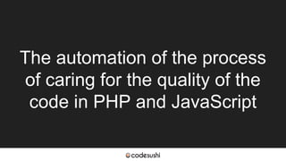 The automation of the process
of caring for the quality of the
code in PHP and JavaScript
 