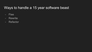 Ways to handle a 15 year software beast
- Flee
- Rewrite
- Refactor
 