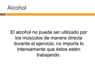 Alcohol
El alcohol no puede ser utilizado por
los músculos de manera directa
durante el ejercicio, no importa lo
intensamente que éstos estén
trabajando.
 