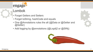 #engageug
Lombok
• Forget Getters and Setters
• Forget toString, hashCode and equals
• One @Annotations rules the all (@Data or @Getter and
@Setter)
• Add logging by @annotations (@Log4j2 or @Slf4j)
37
 