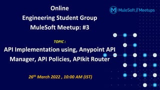 26th March 2022 , 10:00 AM (IST)
Online
Engineering Student Group
MuleSoft Meetup: #3
TOPIC :
API Implementation using, Anypoint API
Manager, API Policies, APIkit Router
 