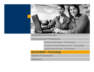 Enhancement Framework
Source Code Plugin - Technology
Function Group Enhancement - Technology
Class Enhancement - Technology
Kernel-BAdI – Technology
Switch Framework
Summary
Motivation & Overview
 