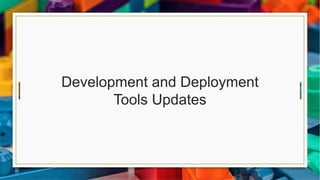 Development and Deployment
Tools Updates
 
