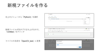 新規ファイルを作る
右上のメニューから「Python3」を選択
新規ファイルが別タブで立ち上がるので、
「Untitled」をクリック
ファイルの名前を「OpenCV_test」に変更
 