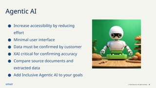 © 2023 Intuit Inc. All rights reserved. 20
Agentic AI
● Increase accessibility by reducing
effort
● Minimal user interface
● Data must be confirmed by customer
● XAI critical for confirming accuracy
● Compare source documents and
extracted data
● Add Inclusive Agentic AI to your goals
 