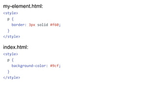 my-element.html:
<style>
p {
border: 3px solid #f60;
}
</style>
index.html:
<style>
p {
background-color: #9cf;
}
</style>
 
