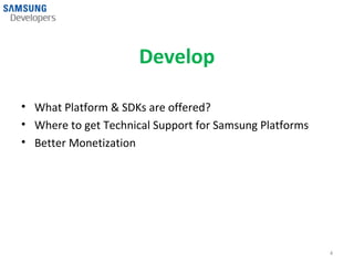Develop

• What Platform & SDKs are offered?
• Where to get Technical Support for Samsung Platforms
• Better Monetization




                                                         4
 