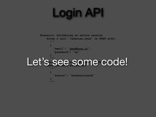 Login API
  Scenario: Validating an active session
      Given I call "/session.json" in POST with:
        """
        {
          "email": "abcd@org.it",
          "password": "aa"
        }


Let’s see some code!
        """
      When I call "/session.json" in GET
      Then the JSON should be:
        """
        {
          "status": "authenticated"
        }
        """
 
