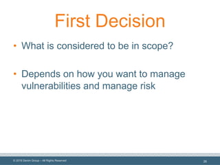 © 2019 Denim Group – All Rights Reserved
First Decision
• What is considered to be in scope?
• Depends on how you want to manage
vulnerabilities and manage risk
26
 