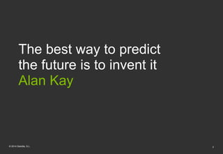 The best way to predict 
the future is to invent it 
Alan Kay 
© 2014 Deloitte, S.L. 2 
 