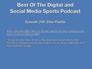 Elisa’s favorite HBO show of all time and the favorite campaign she
got to work on while at HBO
“So my favorite show by far is The Sopranos, hands down. [My
favorite] campaign was the De La Hoya versus Mayweather the first
time that they fought.”
Best Of The Digital and
Social Media Sports Podcast
Episode 248: Elisa Padilla
 