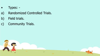 • Types: -
a) Randomized Controlled Trials.
b) Field trials.
c) Community Trials.
 