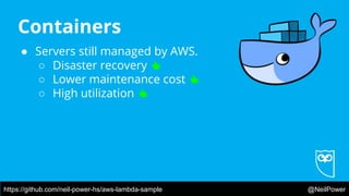 https://github.com/neil-power-hs/aws-lambda-sample @NeilPower
Containers
● Servers still managed by AWS.
○ Disaster recovery 👍
○ Lower maintenance cost 👍
○ High utilization 👍
 