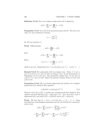 236 CHAPTER 7. CYCLIC CODES
Deﬁnition 7.5.16 The error-evaluator polynomial ω(Z) is deﬁned by
ω(Z) =
i∈I
eiαi
i=j∈I
(1 − αj
Z).
Proposition 7.5.17 Let σ (Z) be the formal derivative of σ(Z). Then the error
values are given by Forney’s formula:
el = −
ω(α−l
)
σ (α−l)
for all error positions αl
.
Proof. Diﬀerentiating
σ(Z) =
i∈I
(1 − αi
Z)
gives
σ (Z) =
i∈I
−αi
i=j∈I
(1 − αj
Z).
Hence
σ (α−l
) = −αl
l=j∈I
(1 − αj−l
)
which is not zero. Substitution of α−l
in ω(Z) gives ω(α−l
) = −elσ (α−l
).
Remark 7.5.18 The polynomial σ(Z) has simple zeros. Hence β is not a
zero of σ (Z) if β is a zero of σ(Z), by Lemma 7.2.8. So the denominator in
Proposition 7.5.17 is not zero. This proposition implies that β is not zero of
ω(Z) if β is a zero of σ(Z). Hence the greatest common divisor of σ(Z) and
ω(Z) is one.
Proposition 7.5.19 The error-locator polynomial σ(Z) and the error-evaluator
polynomial ω(Z) satisfy the Key equation:
σ(Z)S(Z) ≡ ω(Z)(mod Zδ−1
). (7.2)
Moreover if (σ1(Z), ω1(Z)) is another pair of polynomials that satisfy the Key
equation and such that deg ω1(Z)  deg σ1(Z) ≤ (δ − 1)/2, then there exists a
polynomial λ(Z) such that σ1(Z) = λ(Z)σ(Z) and ω1(Z) = λ(Z)ω(Z).
Proof. We have that Sj = r(αj
) = e(αj
) for all j = 1, 2, . . . , δ − 1. Using
the deﬁnitions, interchanging summations and the sum formula for a geometric
series we get
S(Z) =
δ−1
j=1
e(αj
)Zj−1
=
δ−1
j=1 i∈I
eiαij
Zj−1
=
i∈I
eiαi
δ−1
j=1
(αi
Z)j−1
=
i∈I
eiαi 1 − (αi
Z)δ−1
1 − αiZ
.
 