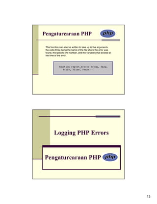 Pengaturcaraan PHP

 This function can also be written to take up to five arguments,
 the extra three being the name of the file where the error was
 found, the specific line number, and the variables that existed at
 the time of the error.




         Logging PHP Errors



Pengaturcaraan PHP




                                                                      13
 