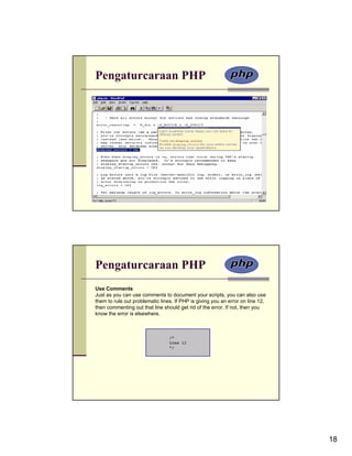 Pengaturcaraan PHP




Pengaturcaraan PHP
Use Comments
Just as you can use comments to document your scripts, you can also use
them to rule out problematic lines. If PHP is giving you an error on line 12,
then commenting out that line should get rid of the error. If not, then you
know the error is elsewhere.




                                                                                18
 