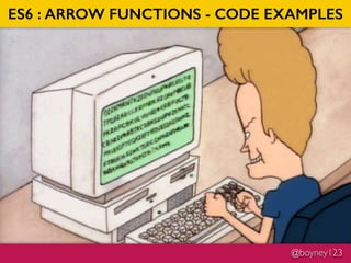 @boyney123
ES6 : ARROW FUNCTIONS - CODE EXAMPLES
 