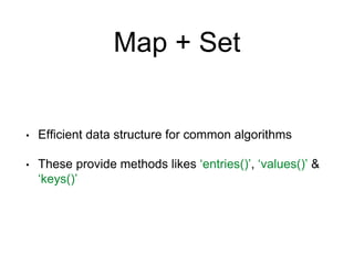 Map + Set
• Efficient data structure for common algorithms
• These provide methods likes ‘entries()’, ‘values()’ &
‘keys()’
 