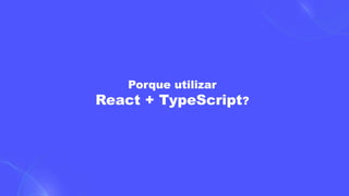 Porque utilizar
React + TypeScript?
 