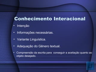 Conhecimento Interacional
• Variante Linguística.
• Informações necessárias.
• Adequação do Gênero textual.
• Compreensão da escrita para conseguir a aceitação quanto ao
objeto desejado.
• Intenção
 
