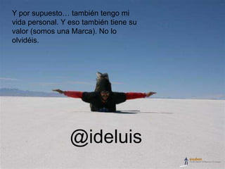 Y por supuesto… también tengo mi
vida personal. Y eso también tiene su
valor (somos una Marca). No lo
olvidéis.




                 @ideluis
 