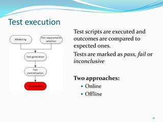 Test execution 
Test scripts are executed and outcomes are compared to expected ones. 
Tests are marked as pass, fail or inconclusive 
Two approaches: 
Online 
Offline 
16  