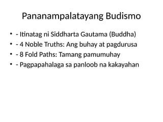 Pananampalatayang Budismo
• - Itinatag ni Siddharta Gautama (Buddha)
• - 4 Noble Truths: Ang buhay at pagdurusa
• - 8 Fold Paths: Tamang pamumuhay
• - Pagpapahalaga sa panloob na kakayahan
 