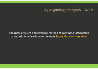 Agile guiding principles – 6/12
The most efficient and effective method of conveying information
to and within a development team is face-to-face conversation.
 