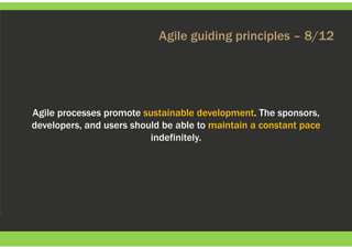 Agile guiding principles – 8/12
Agile processes promote sustainable development. The sponsors,
developers, and users should be able to maintain a constant pace
indefinitely.
 
