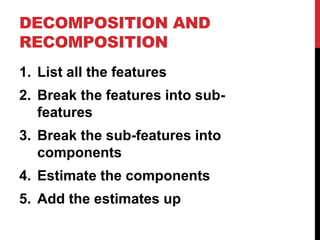 DECOMPOSITION AND 
RECOMPOSITION 
1. List all the features 
2. Break the features into sub-features 
3. Break the sub-features into 
components 
4. Estimate the components 
5. Add the estimates up 
 