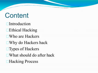 Content
Introduction
Ethical Hacking
Who are Hackers
Why do Hackers hack
Types of Hackers
What should do after hack
Hacking Process
 