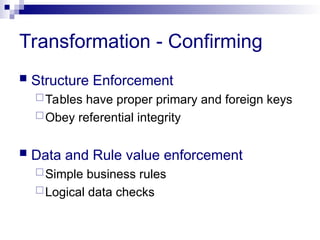 Transformation - Confirming
 Structure Enforcement
Tables have proper primary and foreign keys
Obey referential integrity
 Data and Rule value enforcement
Simple business rules
Logical data checks
 
