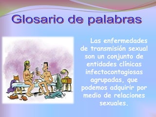 Las enfermedades
de transmisión sexual
 son un conjunto de
  entidades clínicas
 infectocontagiosas
   agrupadas, que
podemos adquirir por
 medio de relaciones
      sexuales.
 