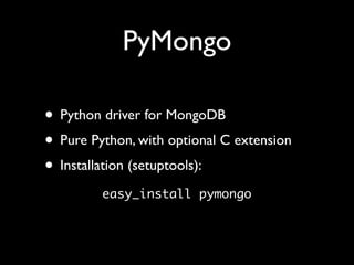PyMongo

• Python driver for MongoDB
• Pure Python, with optional C extension
• Installation (setuptools):
         easy_install pymongo
 