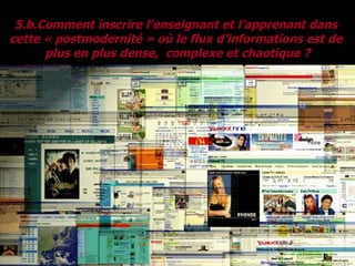 5.b.Comment inscrire l’enseignant et l’apprenant dans  cette « postmodernité » où le flux d’informations est de  plus en plus dense,  complexe et chaotique ? 