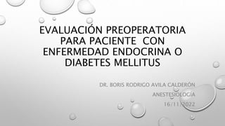 EVALUACIÓN PREOPERATORIA
PARA PACIENTE CON
ENFERMEDAD ENDOCRINA O
DIABETES MELLITUS
DR. BORIS RODRIGO AVILA CALDERÓN
ANESTESIOLOGÍA
16/11/2022
 