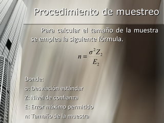 Procedimiento de muestreo  Para calcular el tamaño de la muestra se emplea la siguiente fórmula. Donde: σ: Desviación estándar Z: Nivel de confianza  E: Error máximo permitido n: Tamaño de la muestra 