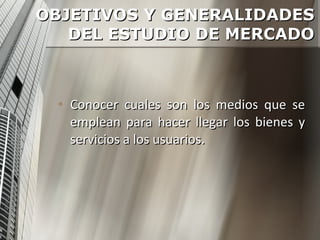 Conocer cuales son los medios que se emplean para hacer llegar los bienes y servicios a los usuarios.  OBJETIVOS Y GENERALIDADES DEL ESTUDIO DE MERCADO 