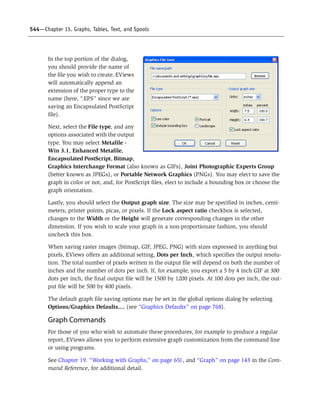 544—Chapter 15. Graphs, Tables, Text, and Spools
In the top portion of the dialog,
you should provide the name of
the file you wish to create. EViews
will automatically append an
extension of the proper type to the
name (here, “.EPS” since we are
saving an Encapsulated PostScript
file).
Next, select the File type, and any
options associated with the output
type. You may select Metafile -
Win 3.1, Enhanced Metafile,
Encapsulated PostScript, Bitmap,
Graphics Interchange Format (also known as GIFs), Joint Photographic Experts Group
(better known as JPEGs), or Portable Network Graphics (PNGs). You may elect to save the
graph in col